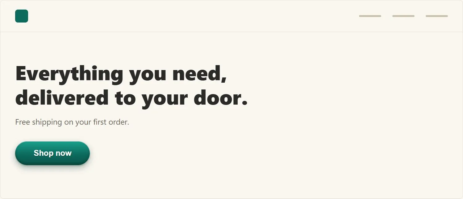A generic homepage mockup: a bold two-line value-proposition headline reading "Everything you need, delivered to your door," a muted subheading below it, and beneath that a single pill-shaped teal button labeled "Shop now" with a top-to-bottom gradient and a drop shadow giving it a raised, three-dimensional appearance — above it all, a minimal header bar with a small logo mark and three muted nav placeholder lines